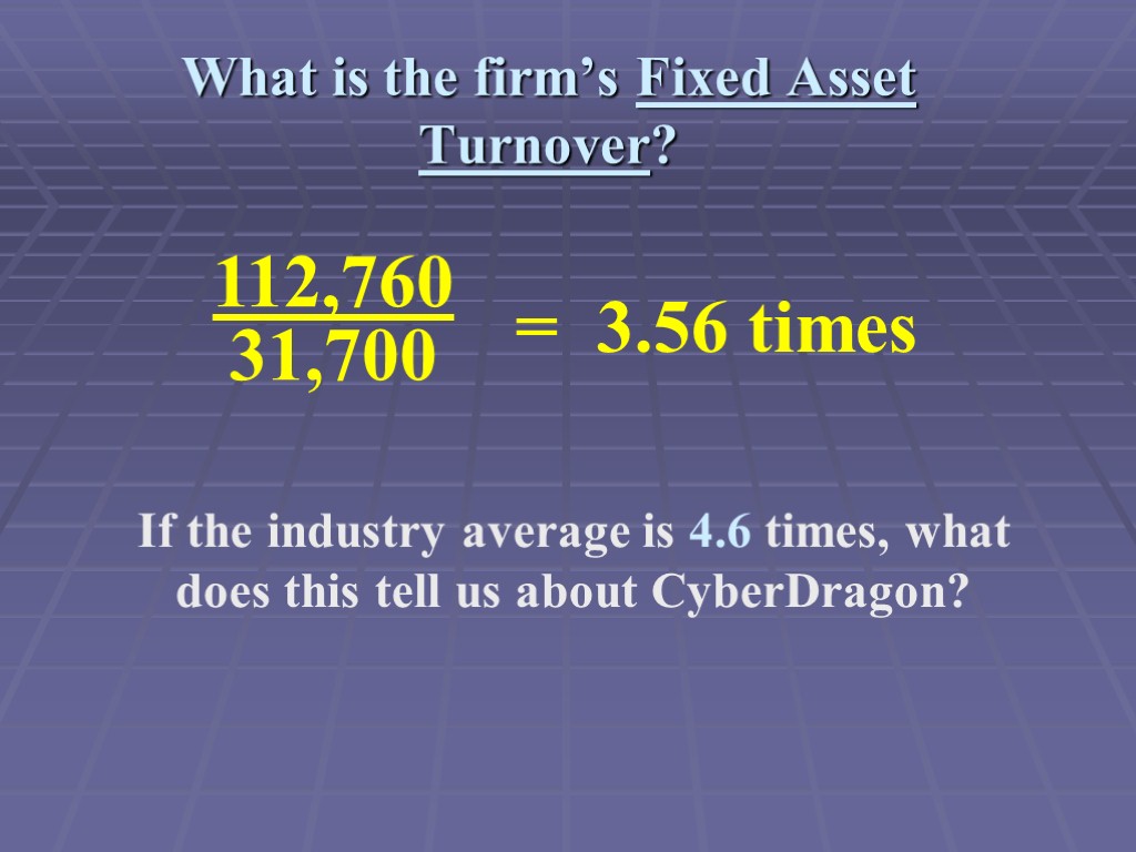 What is the firm’s Fixed Asset Turnover? If the industry average is 4.6 times,